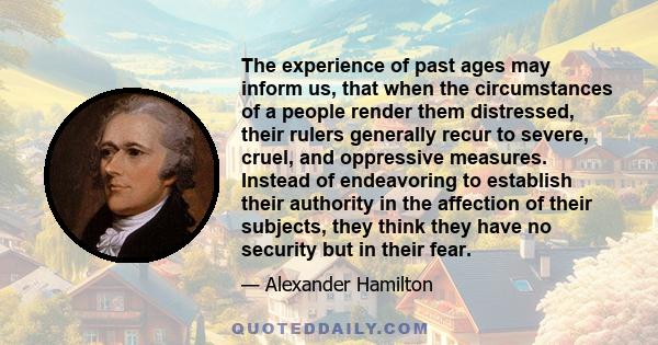 The experience of past ages may inform us, that when the circumstances of a people render them distressed, their rulers generally recur to severe, cruel, and oppressive measures. Instead of endeavoring to establish