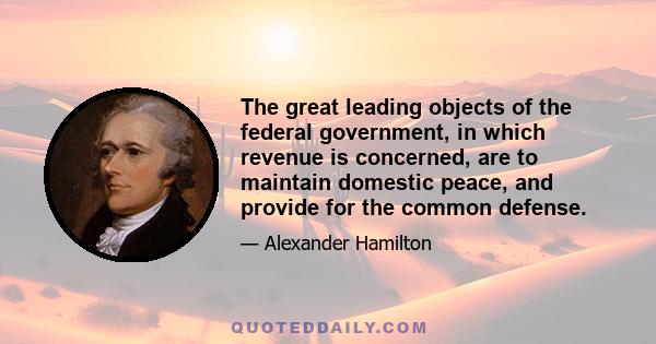 The great leading objects of the federal government, in which revenue is concerned, are to maintain domestic peace, and provide for the common defense.