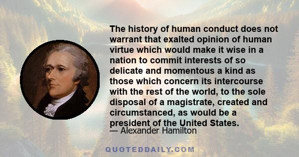 The history of human conduct does not warrant that exalted opinion of human virtue which would make it wise in a nation to commit interests of so delicate and momentous a kind as those which concern its intercourse with 