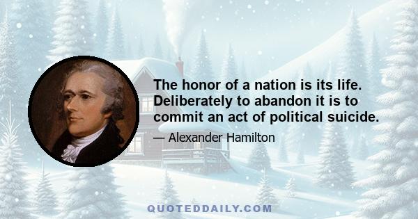 The honor of a nation is its life. Deliberately to abandon it is to commit an act of political suicide.