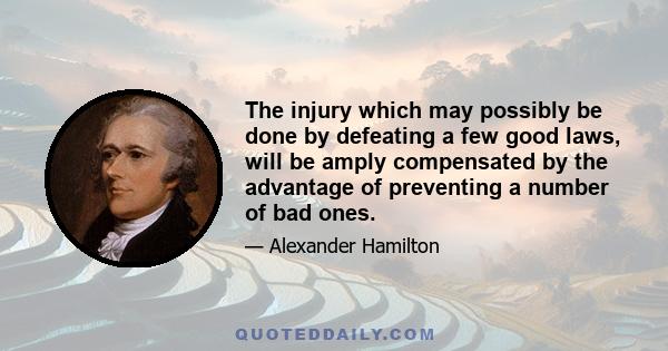 The injury which may possibly be done by defeating a few good laws, will be amply compensated by the advantage of preventing a number of bad ones.