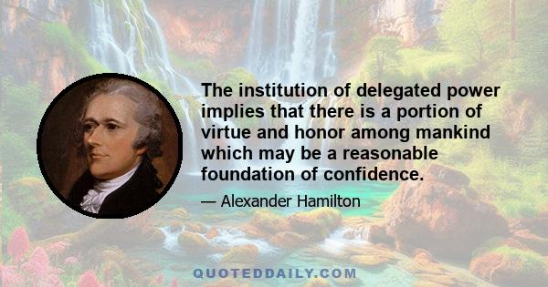 The institution of delegated power implies that there is a portion of virtue and honor among mankind which may be a reasonable foundation of confidence.