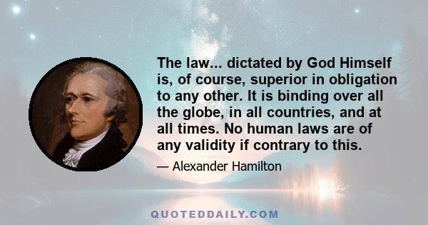 The law... dictated by God Himself is, of course, superior in obligation to any other. It is binding over all the globe, in all countries, and at all times. No human laws are of any validity if contrary to this.