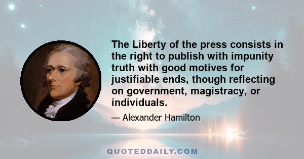 The Liberty of the press consists in the right to publish with impunity truth with good motives for justifiable ends, though reflecting on government, magistracy, or individuals.