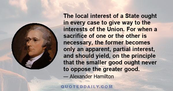 The local interest of a State ought in every case to give way to the interests of the Union. For when a sacrifice of one or the other is necessary, the former becomes only an apparent, partial interest, and should