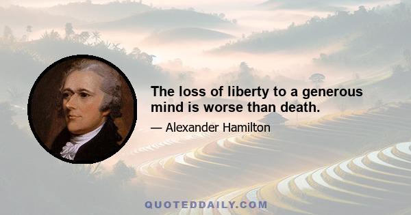 The loss of liberty to a generous mind is worse than death.