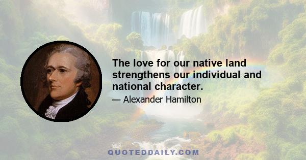 The love for our native land strengthens our individual and national character.