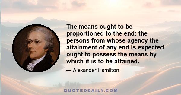 The means ought to be proportioned to the end; the persons from whose agency the attainment of any end is expected ought to possess the means by which it is to be attained.