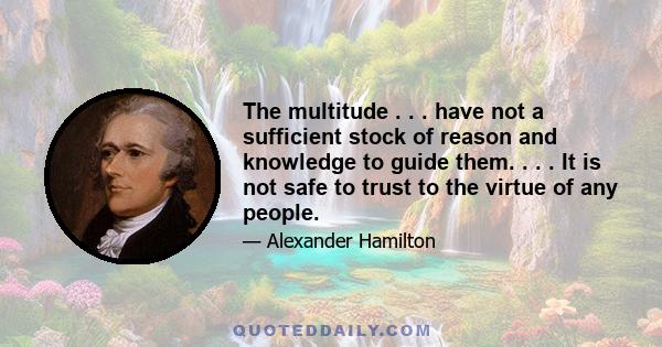 The multitude . . . have not a sufficient stock of reason and knowledge to guide them. . . . It is not safe to trust to the virtue of any people.