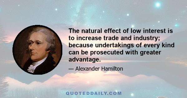 The natural effect of low interest is to increase trade and industry; because undertakings of every kind can be prosecuted with greater advantage.