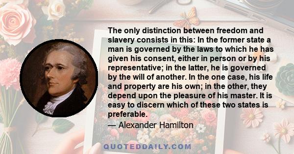 The only distinction between freedom and slavery consists in this: In the former state a man is governed by the laws to which he has given his consent, either in person or by his representative; in the latter, he is