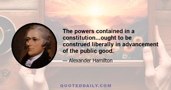 The powers contained in a constitution...ought to be construed liberally in advancement of the public good.