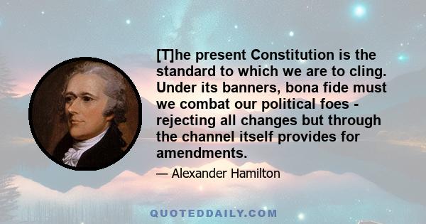 [T]he present Constitution is the standard to which we are to cling. Under its banners, bona fide must we combat our political foes - rejecting all changes but through the channel itself provides for amendments.