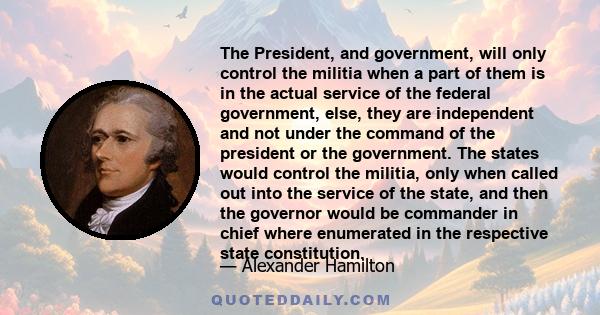 The President, and government, will only control the militia when a part of them is in the actual service of the federal government, else, they are independent and not under the command of the president or the