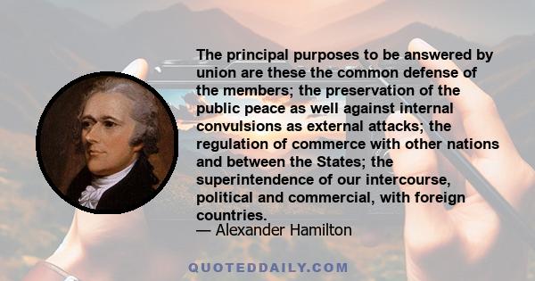 The principal purposes to be answered by union are these the common defense of the members; the preservation of the public peace as well against internal convulsions as external attacks; the regulation of commerce with