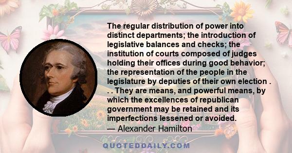 The regular distribution of power into distinct departments; the introduction of legislative balances and checks; the institution of courts composed of judges holding their offices during good behavior; the