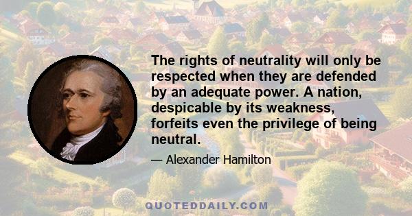 The rights of neutrality will only be respected when they are defended by an adequate power. A nation, despicable by its weakness, forfeits even the privilege of being neutral.