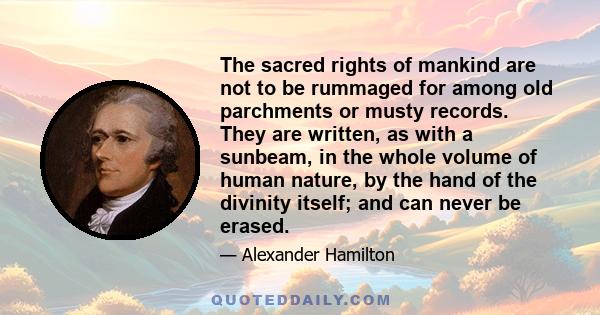 The sacred rights of mankind are not to be rummaged for among old parchments or musty records. They are written, as with a sunbeam, in the whole volume of human nature, by the hand of the divinity itself; and can never