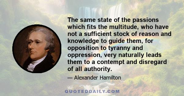 The same state of the passions which fits the multitude, who have not a sufficient stock of reason and knowledge to guide them, for opposition to tyranny and oppression, very naturally leads them to a contempt and