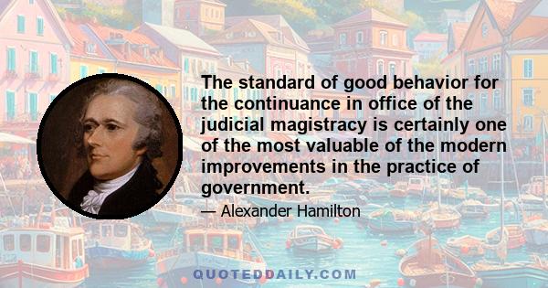 The standard of good behavior for the continuance in office of the judicial magistracy is certainly one of the most valuable of the modern improvements in the practice of government.