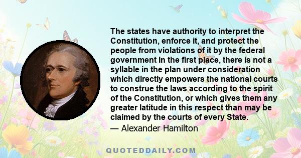 The states have authority to interpret the Constitution, enforce it, and protect the people from violations of it by the federal government In the first place, there is not a syllable in the plan under consideration