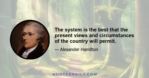 The system is the best that the present views and circumstances of the country will permit.