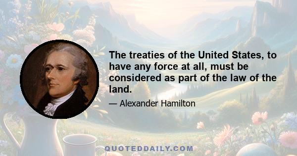 The treaties of the United States, to have any force at all, must be considered as part of the law of the land.