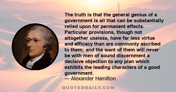 The truth is that the general genius of a government is all that can be substantially relied upon for permanent effects. Particular provisions, though not altogether useless, have far less virtue and efficacy than are