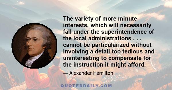 The variety of more minute interests, which will necessarily fall under the superintendence of the local administrations . . . cannot be particularized without involving a detail too tedious and uninteresting to