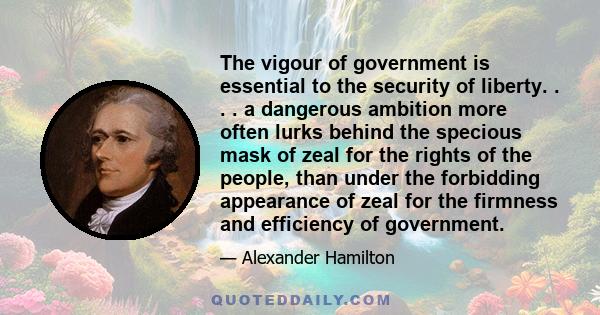 The vigour of government is essential to the security of liberty. . . . a dangerous ambition more often lurks behind the specious mask of zeal for the rights of the people, than under the forbidding appearance of zeal