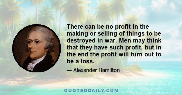 There can be no profit in the making or selling of things to be destroyed in war. Men may think that they have such profit, but in the end the profit will turn out to be a loss.