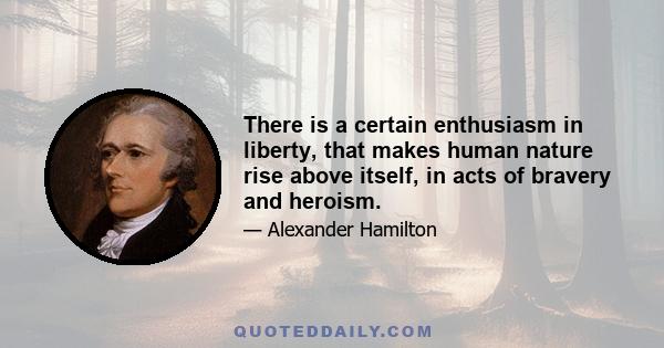 There is a certain enthusiasm in liberty, that makes human nature rise above itself, in acts of bravery and heroism.