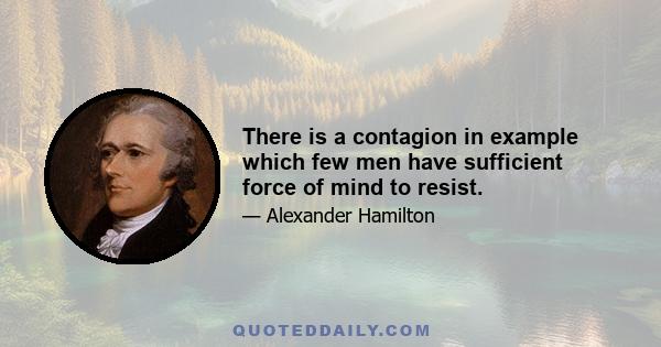 There is a contagion in example which few men have sufficient force of mind to resist.