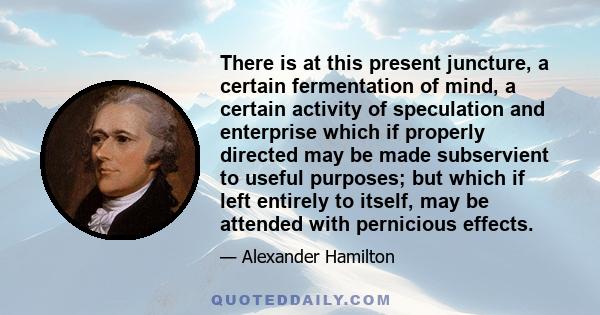 There is at this present juncture, a certain fermentation of mind, a certain activity of speculation and enterprise which if properly directed may be made subservient to useful purposes; but which if left entirely to