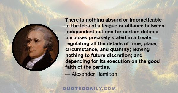 There is nothing absurd or impracticable in the idea of a league or alliance between independent nations for certain defined purposes precisely stated in a treaty regulating all the details of time, place, circumstance, 