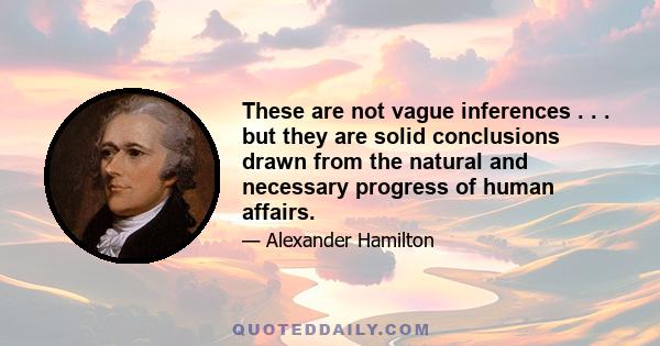 These are not vague inferences . . . but they are solid conclusions drawn from the natural and necessary progress of human affairs.