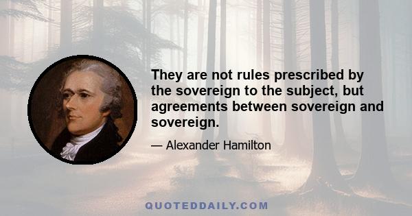 They are not rules prescribed by the sovereign to the subject, but agreements between sovereign and sovereign.