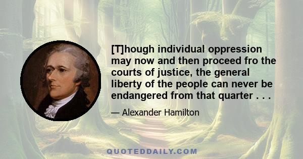 [T]hough individual oppression may now and then proceed fro the courts of justice, the general liberty of the people can never be endangered from that quarter . . .