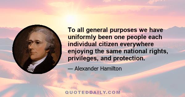 To all general purposes we have uniformly been one people each individual citizen everywhere enjoying the same national rights, privileges, and protection.