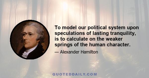 To model our political system upon speculations of lasting tranquility, is to calculate on the weaker springs of the human character.