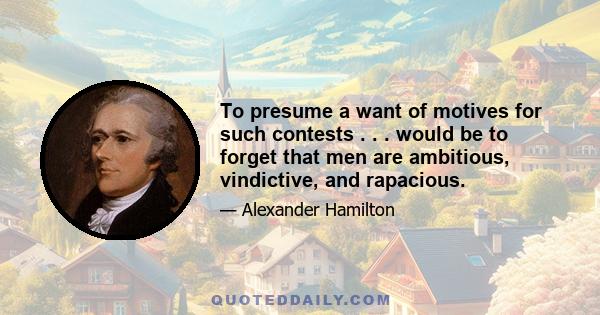 To presume a want of motives for such contests . . . would be to forget that men are ambitious, vindictive, and rapacious.