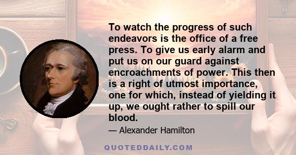 To watch the progress of such endeavors is the office of a free press. To give us early alarm and put us on our guard against encroachments of power. This then is a right of utmost importance, one for which, instead of