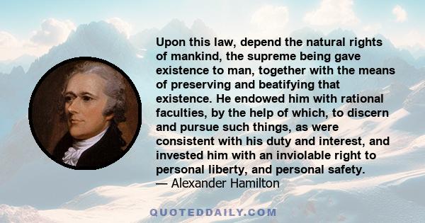 Upon this law, depend the natural rights of mankind, the supreme being gave existence to man, together with the means of preserving and beatifying that existence. He endowed him with rational faculties, by the help of