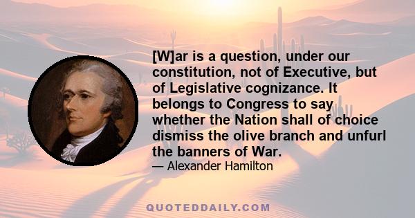 [W]ar is a question, under our constitution, not of Executive, but of Legislative cognizance. It belongs to Congress to say whether the Nation shall of choice dismiss the olive branch and unfurl the banners of War.