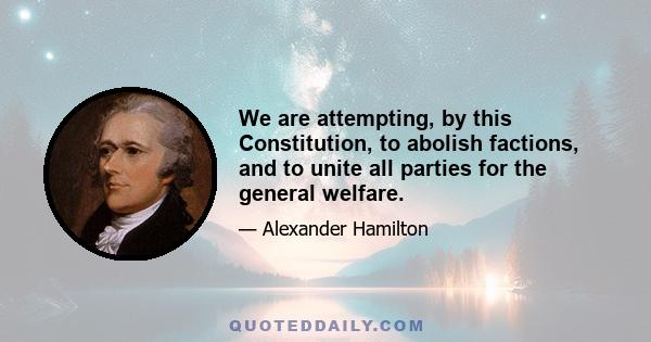 We are attempting, by this Constitution, to abolish factions, and to unite all parties for the general welfare.