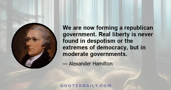 We are now forming a republican government. Real liberty is never found in despotism or the extremes of democracy, but in moderate governments.