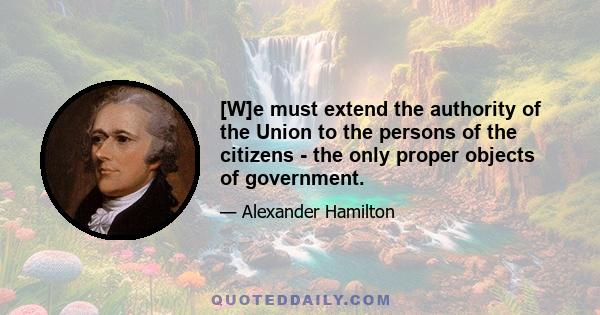 [W]e must extend the authority of the Union to the persons of the citizens - the only proper objects of government.