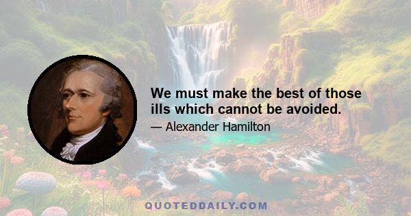 We must make the best of those ills which cannot be avoided.