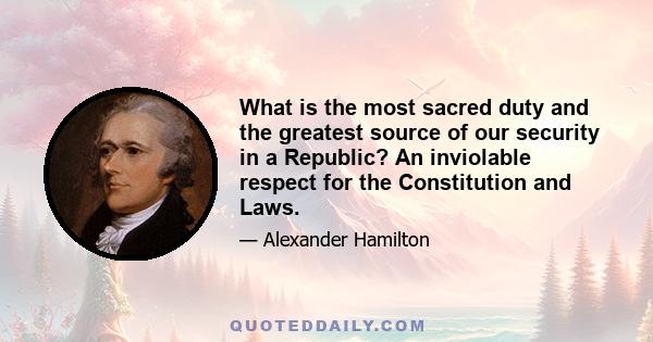 What is the most sacred duty and the greatest source of our security in a Republic? An inviolable respect for the Constitution and Laws.