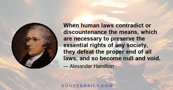 When human laws contradict or discountenance the means, which are necessary to preserve the essential rights of any society, they defeat the proper end of all laws, and so become null and void.